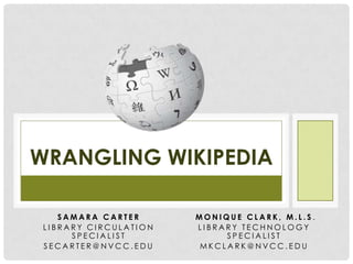 WRANGLING WIKIPEDIA

    SAMARA CARTER      MONIQUE CLARK, M.L.S.
 LIBRARY CIRCULATION   LIBRARY TECHNOLOGY
      SPECIALIST            SPECIALIST
 SECARTER@NVCC.EDU      MKCLARK@NVCC.EDU
 