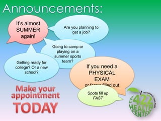 It’s almost
                          Are you planning to
SUMMER                         get a job?
   again!
                     Going to camp or
                       playing on a
                      summer sports
 Getting ready for        team?
college? Or a new                       If you need a
      school?                             PHYSICAL
                                            EXAM
                                        or forms filled out
                                         Spots fill up
                                           FAST
 