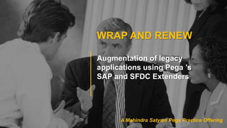 WRAP AND RENEW
Augmentation of legacy
applications using Pega ’s
SAP and SFDC Extenders
A Mahindra Satyam Pega Practice Offering
 