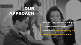 OUR
APPROACH
Support process centric highly
complex transformation
initiatives while preserving the
existing investments made
 