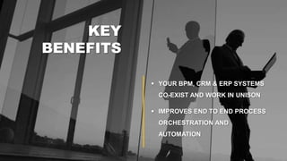  YOUR BPM, CRM & ERP SYSTEMS
CO-EXIST AND WORK IN UNISON
 IMPROVES END TO END PROCESS
ORCHESTRATION AND
AUTOMATION
KEY
BENEFITS
 