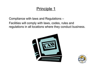 Principle 1
Compliance with laws and Regulations –
Facilities will comply with laws, codes, rules and
regulations in all locations where they conduct business.
 