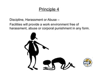 Principle 4
Discipline, Harassment or Abuse –
Facilities will provide a work environment free of
harassment, abuse or corporal punishment in any form.
 