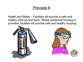 Principle 8
Health and Safety – Facilities will provide a safe and
healthy work environment. Where residential housing is
provided, facilities will provide safe and healthy housing.
 