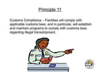 Principle 11
Customs Compliance – Facilities will comply with
applicable customs laws, and in particular, will establish
and maintain programs to comply with customs laws
regarding illegal transshipment.
 