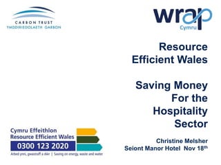 Resource
Efficient Wales
Saving Money
For the
Hospitality
Sector
Christine Melsher
Seiont Manor Hotel Nov 18th
 