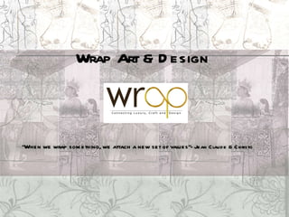 Wrap Art & Design  “ When we wrap something, we attach a new set of values” - Jean Claude & Christo 