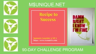Recipe to
Success
Sponsore Associate @ MCA
https://www.tvcmatrix.com
90-DAY CHALLENGE PROGRAM
M$UNIQUE.NET
 