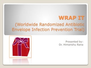WRAP IT
(Worldwide Randomized Antibiotic
Envelope Infection Prevention Trial)
Presented by:
Dr. Himanshu Rana
 