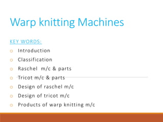 Warp knitting Machines
KEY WORDS:
o Introduction
o Classification
o Raschel m/c & parts
o Tricot m/c & parts
o Design of raschel m/c
o Design of tricot m/c
o Products of warp knitting m/c
 