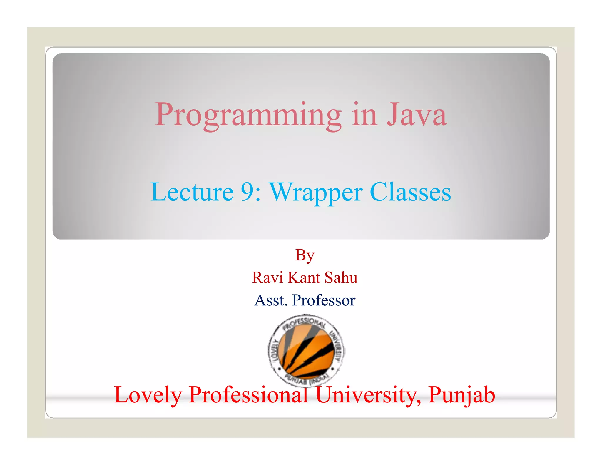 Programming in Java
Lecture 9: Wrapper Classes
By
Ravi Kant Sahu
Asst. Professor
Lovely Professional University, PunjabLovely Professional University, Punjab
 