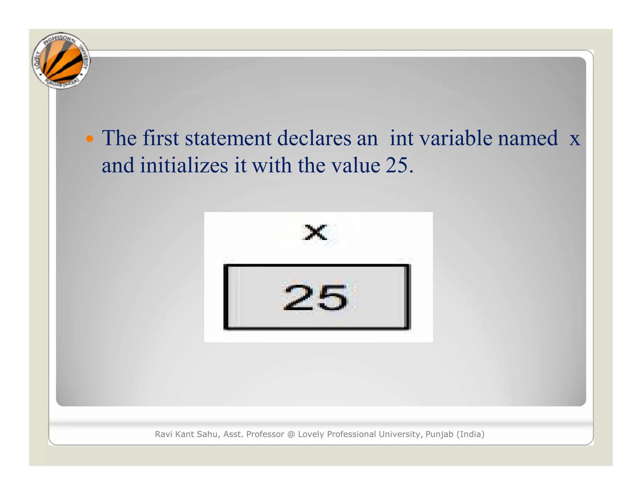 Ravi Kant Sahu, Asst. Professor @ Lovely Professional University, Punjab (India)
 The first statement declares an int variable named x
and initializes it with the value 25.
 