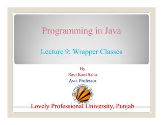 Programming in Java
Lecture 9: Wrapper Classes
By
Ravi Kant Sahu
Asst. Professor
Lovely Professional University, PunjabLovely Professional University, Punjab
 