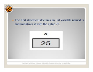 Ravi Kant Sahu, Asst. Professor @ Lovely Professional University, Punjab (India)
 The first statement declares an int variable named x
and initializes it with the value 25.
 