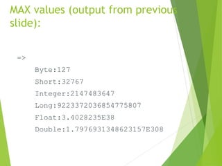 MAX values (output from previous
slide):
=>
Byte:127
Short:32767
Integer:2147483647
Long:9223372036854775807
Float:3.4028235E38
Double:1.7976931348623157E308
 