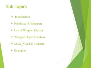 Sub Topics
 Introduction
 Primitives & Wrappers
 Use of Wrapper Classes
 Wrapper Object Creation
 MAX_VALUE Constant
 Examples
 