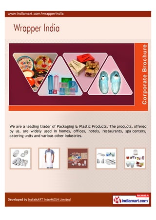We are a leading trader of Packaging & Plastic Products. The products, offered
by us, are widely used in homes, offices, hotels, restaurants, spa centers,
catering units and various other industries.
 
