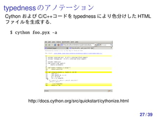 typedness のアノテーション
Cython および C/C++コードを typedness により色分けした HTML
ファイルを生成する.

 $ cython foo.pyx -a




        http://docs.cython.org/src/quickstart/cythonize.html


                                                               27 / 39
 