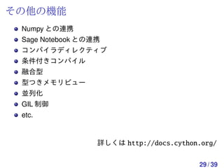 その他の機能
 Numpy との連携
 Sage Notebook との連携
 コンパイラディレクティブ
 条件付きコンパイル
 融合型
 型つきメモリビュー
 並列化
 GIL 制御
 etc.


                  詳しくは http://docs.cython.org/


                                         29 / 39
 