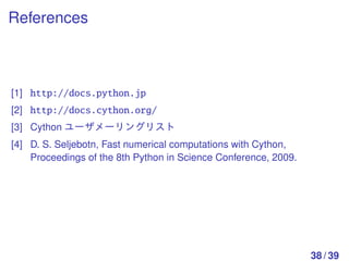 References



[1] http://docs.python.jp
[2] http://docs.cython.org/
[3] Cython ユーザメーリングリスト
[4] D. S. Seljebotn, Fast numerical computations with Cython,
    Proceedings of the 8th Python in Science Conference, 2009.




                                                                 38 / 39
 