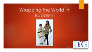 Wrapping the World in
Bubble !
 