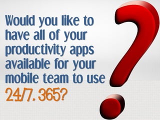 Would you like to
have all of your
productivity apps
available for your
mobile team to use
24/7, 365?
 