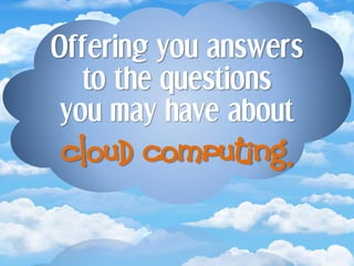 Offering you answers
   to the questions
 you may have about
cloud computing.
 