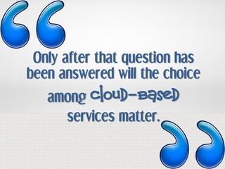 Only after that question has
been answered will the choice
   among  cloud-based
     services matter.
 