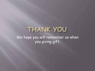 We hope you will remember us when 
you giving gift. 
