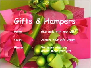 Gifts & Hampers 
Motto : Give smile with your gift 
Vision : Achieve Your Gift Dream 
Mission : We reach what you 
dream about your gift 
 
