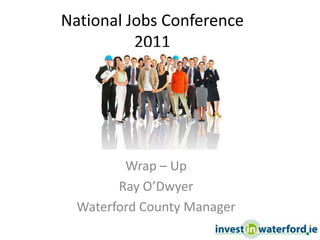 National Jobs Conference2011 Wrap – Up Ray O’Dwyer Waterford County Manager 