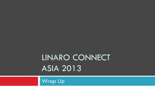LINARO CONNECT
ASIA 2013
Wrap Up
 