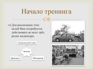 
Начало тренинга
 Для реализации этих
целей Вам потребуется
действовать во всех трёх
ролях медиатора.
Медиатор
Эмоциональный лидер
ИнтеграторДиагност
 
