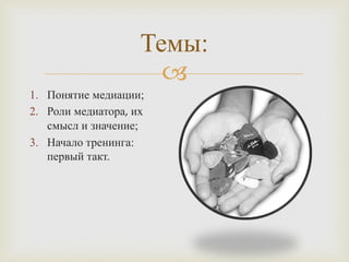 
Темы:
1. Понятие медиации;
2. Роли медиатора, их
смысл и значение;
3. Начало тренинга:
первый такт.
 