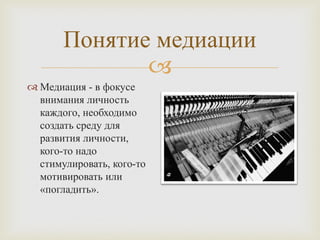 
Понятие медиации
 Медиация - в фокусе
внимания личность
каждого, необходимо
создать среду для
развития личности,
кого-то надо
стимулировать, кого-то
мотивировать или
«погладить».
 