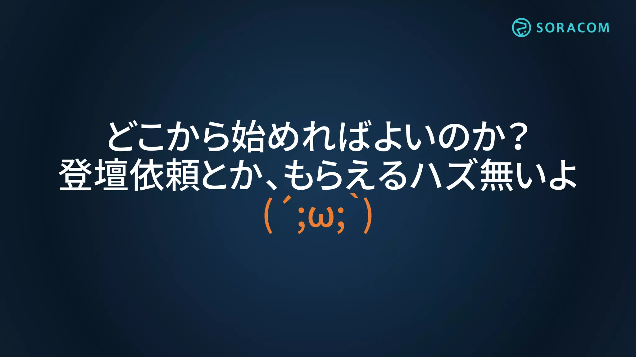 どこから始めればよいのか？
登壇依頼とか、もらえるハズ無いよ
(´;ω;｀)
 
