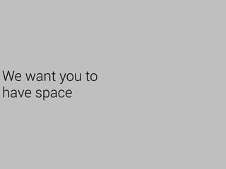 We want you to
have space
 