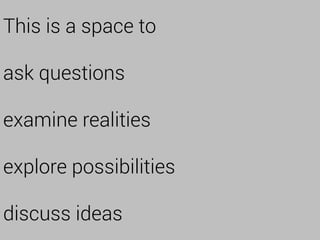 This is a space to

ask questions

examine realities

explore possibilities

discuss ideas
 
