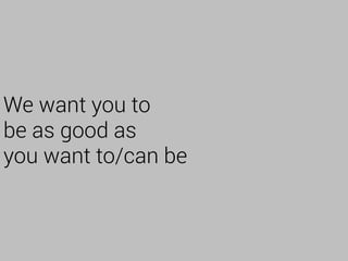We want you to
be as good as
you want to/can be
 