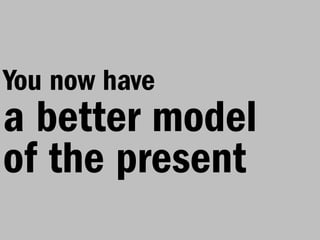 You now have
a better model
of the present
 