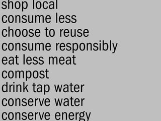 shop local
consume less
choose to reuse
consume responsibly
eat less meat
compost
drink tap water
conserve water
conserve energy
 