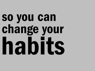 so you can
change your
habits
 