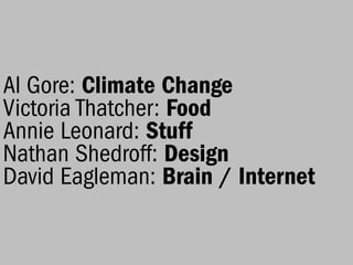 Al Gore: Climate Change
Victoria Thatcher: Food
Annie Leonard: Stuff
Nathan Shedroff: Design
David Eagleman: Brain / Internet
 