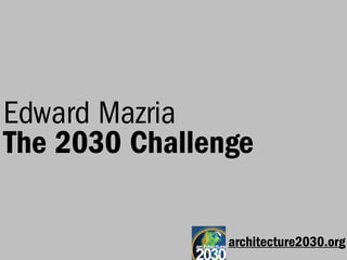 Edward Mazria
The 2030 Challenge

                architecture2030.org
 