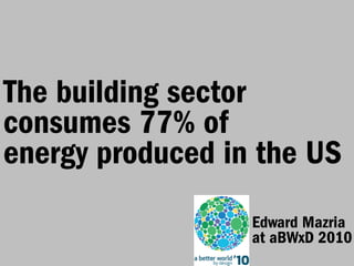 The building sector
consumes 77% of
energy produced in the US
                  Edward Mazria
                  at aBWxD 2010
 