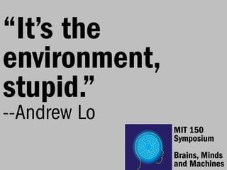 “It’s the
environment,
stupid.”
--Andrew Lo
               MIT 150
               Symposium
               Brains, Minds
               and Machines
 