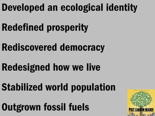 Developed an ecological identity
Redefined prosperity
Rediscovered democracy
Redesigned how we live
Stabilized world population
Outgrown fossil fuels
 