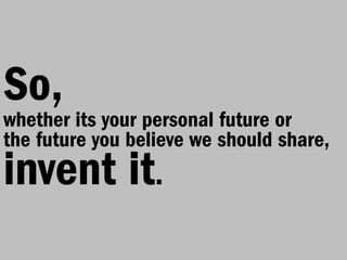 So,
whether its your personal future or
the future you believe we should share,
invent it.
 
