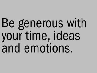 Be generous with
your time, ideas
and emotions.
 