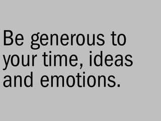 Be generous to
your time, ideas
and emotions.
 